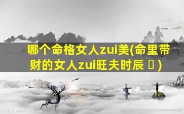哪个命格女人zui
美(命里带财的女人zui
旺夫时辰 ☘ )